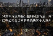 51爆料深度揭秘：猛料风波背后，网红在公司会议室的角色极其令人意外