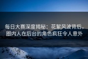 每日大赛深度揭秘：花絮风波背后，圈内人在后台的角色疯狂令人意外