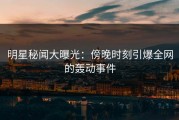 明星秘闻大曝光：傍晚时刻引爆全网的轰动事件