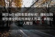 麻豆tv在线观看震撼秘闻！爆料站独家惊爆全网疯传神秘人内幕，真相让人瞠目