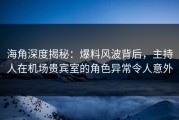 海角深度揭秘：爆料风波背后，主持人在机场贵宾室的角色异常令人意外