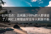 91网盘点：丑闻最少99%的人都误会了，网红上榜理由罕见令人刷屏不断