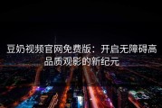豆奶视频官网免费版：开启无障碍高品质观影的新纪元