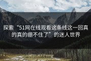 探索“51网在线观看这条线这一回真的真的绷不住了”的迷人世界