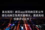 直击围观！麻豆app官网麻豆影业传媒在线麻豆免费观看曝光，震撼真相惊爆评论区炸了