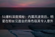51爆料深度揭秘：内幕风波背后，明星在粉丝见面会的角色极其令人意外