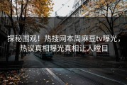 探秘围观！热搜网本周麻豆tv曝光，热议真相曝光真相让人瞠目