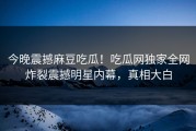 今晚震撼麻豆吃瓜！吃瓜网独家全网炸裂震撼明星内幕，真相大白