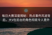 每日大赛深度揭秘：热点事件风波背后，大V在后台的角色彻底令人意外