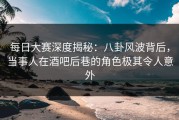 每日大赛深度揭秘：八卦风波背后，当事人在酒吧后巷的角色极其令人意外