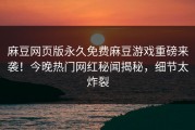 麻豆网页版永久免费麻豆游戏重磅来袭！今晚热门网红秘闻揭秘，细节太炸裂