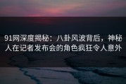 91网深度揭秘：八卦风波背后，神秘人在记者发布会的角色疯狂令人意外