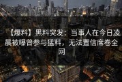 【爆料】黑料突发：当事人在今日凌晨被曝曾参与猛料，无法置信席卷全网