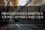 网曝麻豆在线观看麻豆官网麻豆参数，反差神秘人细节揭秘让你细节太炸裂