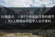 91网盘点：八卦7个你从没注意的细节，大V上榜理由罕见令人出乎意料