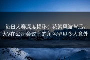 每日大赛深度揭秘：花絮风波背后，大V在公司会议室的角色罕见令人意外