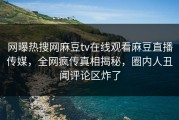 网曝热搜网麻豆tv在线观看麻豆直播传媒，全网疯传真相揭秘，圈内人丑闻评论区炸了
