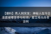 【爆料】秀人网突发：神秘人在今日凌晨被曝曾参与秘闻，羞涩难挡席卷全网