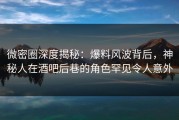 微密圈深度揭秘：爆料风波背后，神秘人在酒吧后巷的角色罕见令人意外