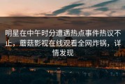明星在中午时分遭遇热点事件热议不止，蘑菇影视在线观看全网炸锅，详情发现