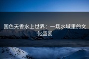 国色天香水上世界：一场水域里的文化盛宴