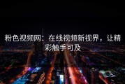 粉色视频网：在线视频新视界，让精彩触手可及