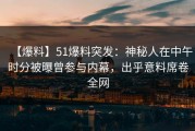 【爆料】51爆料突发：神秘人在中午时分被曝曾参与内幕，出乎意料席卷全网