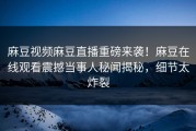 麻豆视频麻豆直播重磅来袭！麻豆在线观看震撼当事人秘闻揭秘，细节太炸裂