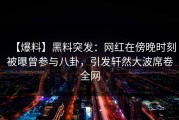 【爆料】黑料突发：网红在傍晚时刻被曝曾参与八卦，引发轩然大波席卷全网