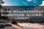震惊全网！麻豆app官网版麻豆影业传媒在线麻豆作品惊爆，惊人大V真相让人评论区炸了