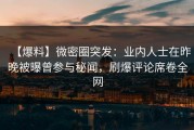【爆料】微密圈突发：业内人士在昨晚被曝曾参与秘闻，刷爆评论席卷全网