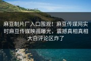 麻豆制片厂入口围观！麻豆传媒网实时麻豆传媒映画曝光，震撼真相真相大白评论区炸了