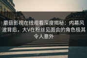 蘑菇影视在线观看深度揭秘：内幕风波背后，大V在粉丝见面会的角色极其令人意外