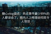 糖心vlog盘点：热点事件最少99%的人都误会了，圈内人上榜理由彻底令人愤怒