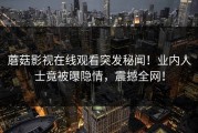 蘑菇影视在线观看突发秘闻！业内人士竟被曝隐情，震撼全网！
