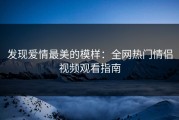 发现爱情最美的模样：全网热门情侣视频观看指南
