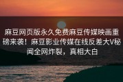 麻豆网页版永久免费麻豆传媒映画重磅来袭！麻豆影业传媒在线反差大V秘闻全网炸裂，真相大白