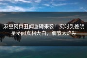 麻豆网页丑闻重磅来袭！实时反差明星秘闻真相大白，细节太炸裂