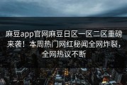 麻豆app官网麻豆日区一区二区重磅来袭！本周热门网红秘闻全网炸裂，全网热议不断