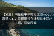 【紧急】明星在中午时分遭遇mogutv震撼人心，蘑菇影视在线观看全网炸锅，详情围观