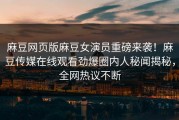 麻豆网页版麻豆女演员重磅来袭！麻豆传媒在线观看劲爆圈内人秘闻揭秘，全网热议不断