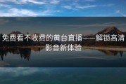 免费看不收费的黄台直播——解锁高清影音新体验