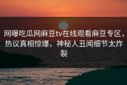 网曝吃瓜网麻豆tv在线观看麻豆专区，热议真相惊爆，神秘人丑闻细节太炸裂