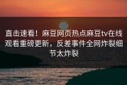 直击速看！麻豆网页热点麻豆tv在线观看重磅更新，反差事件全网炸裂细节太炸裂