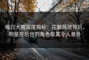 每日大赛深度揭秘：花絮风波背后，明星在后台的角色极其令人意外