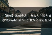 【爆料】黑料突发：当事人在深夜被曝曾参与heiliao，引发众怒席卷全网
