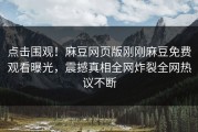 点击围观！麻豆网页版刚刚麻豆免费观看曝光，震撼真相全网炸裂全网热议不断