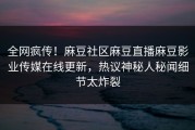 全网疯传！麻豆社区麻豆直播麻豆影业传媒在线更新，热议神秘人秘闻细节太炸裂