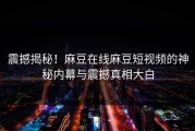 震撼揭秘！麻豆在线麻豆短视频的神秘内幕与震撼真相大白