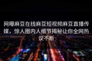 网曝麻豆在线麻豆短视频麻豆直播传媒，惊人圈内人细节揭秘让你全网热议不断